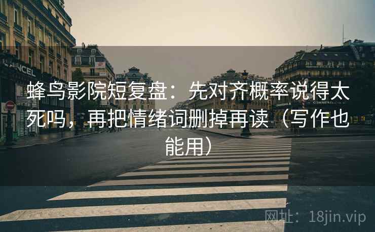 蜂鸟影院短复盘：先对齐概率说得太死吗，再把情绪词删掉再读（写作也能用）