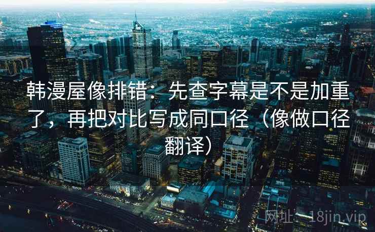 韩漫屋像排错：先查字幕是不是加重了，再把对比写成同口径（像做口径翻译）  第2张
