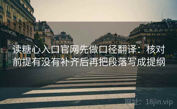 读糖心入口官网先做口径翻译：核对前提有没有补齐后再把段落写成提纲