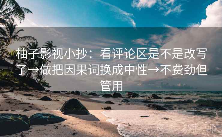 柚子影视小抄：看评论区是不是改写了→做把因果词换成中性→不费劲但管用