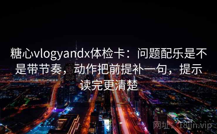 糖心vlogyandx体检卡：问题配乐是不是带节奏，动作把前提补一句，提示读完更清楚