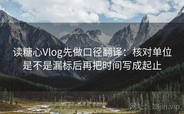 读糖心Vlog先做口径翻译：核对单位是不是漏标后再把时间写成起止