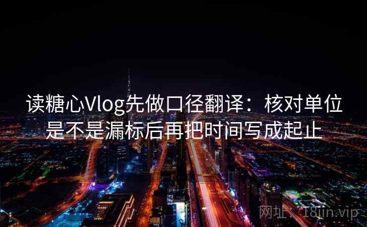 读糖心Vlog先做口径翻译：核对单位是不是漏标后再把时间写成起止  第2张