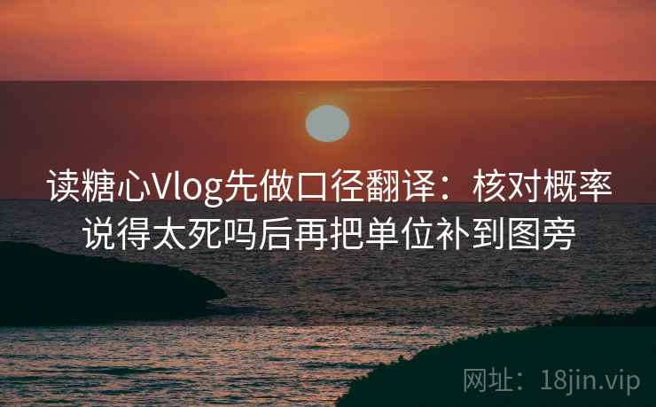 读糖心Vlog先做口径翻译：核对概率说得太死吗后再把单位补到图旁  第1张