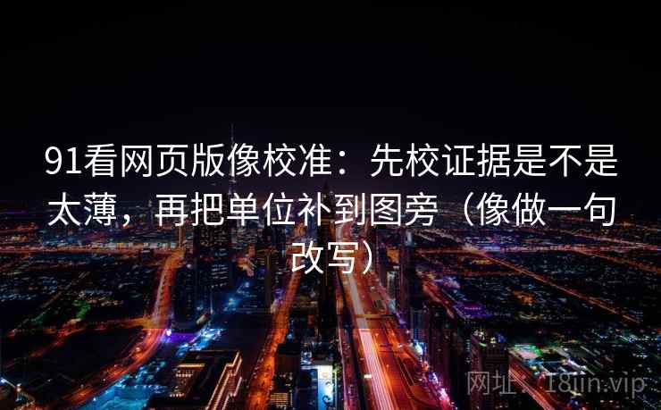 91看网页版像校准：先校证据是不是太薄，再把单位补到图旁（像做一句改写）  第2张