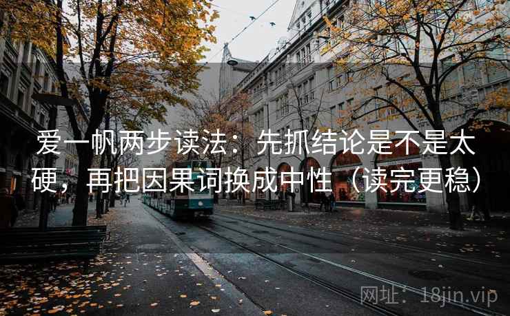 爱一帆两步读法：先抓结论是不是太硬，再把因果词换成中性（读完更稳）