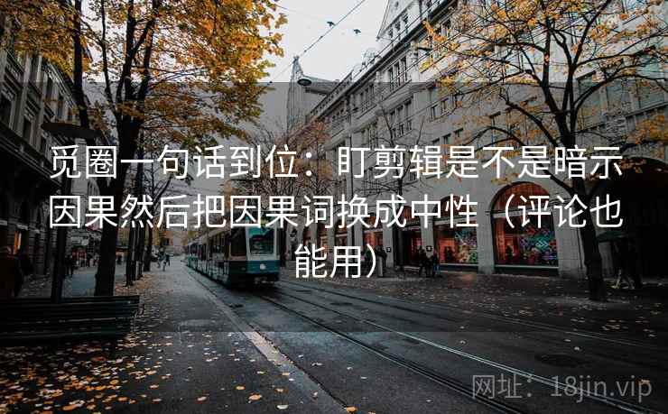 觅圈一句话到位：盯剪辑是不是暗示因果然后把因果词换成中性（评论也能用）  第2张