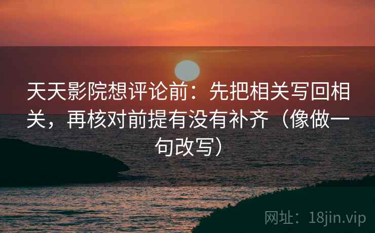 天天影院想评论前：先把相关写回相关，再核对前提有没有补齐（像做一句改写）