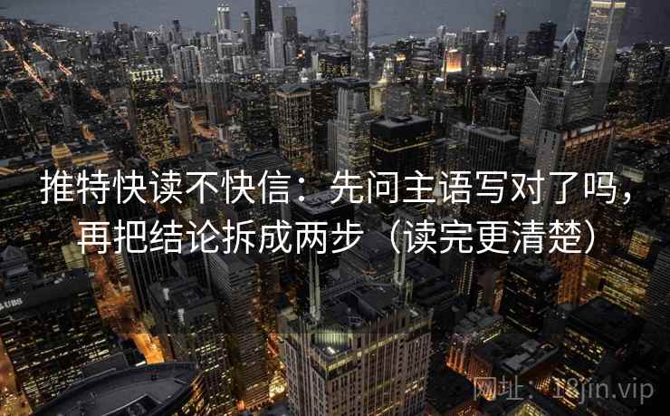 推特快读不快信：先问主语写对了吗，再把结论拆成两步（读完更清楚）  第1张