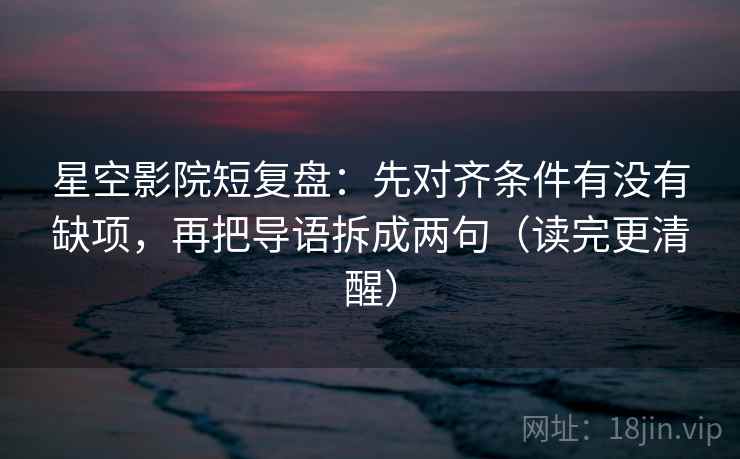 星空影院短复盘：先对齐条件有没有缺项，再把导语拆成两句（读完更清醒）