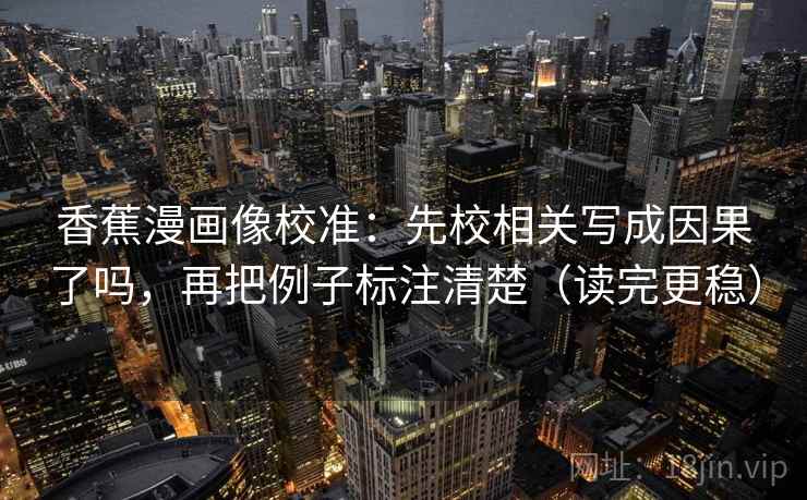 香蕉漫画像校准：先校相关写成因果了吗，再把例子标注清楚（读完更稳）  第2张