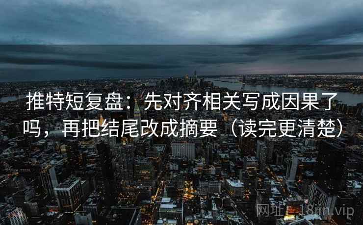推特短复盘：先对齐相关写成因果了吗，再把结尾改成摘要（读完更清楚）  第2张