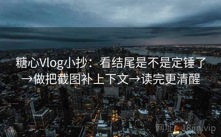 糖心Vlog小抄：看结尾是不是定锤了→做把截图补上下文→读完更清醒  第2张