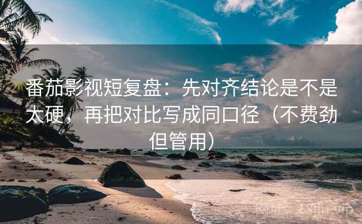 番茄影视短复盘：先对齐结论是不是太硬，再把对比写成同口径（不费劲但管用）