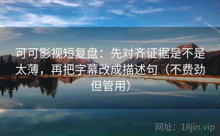 可可影视短复盘：先对齐证据是不是太薄，再把字幕改成描述句（不费劲但管用）
