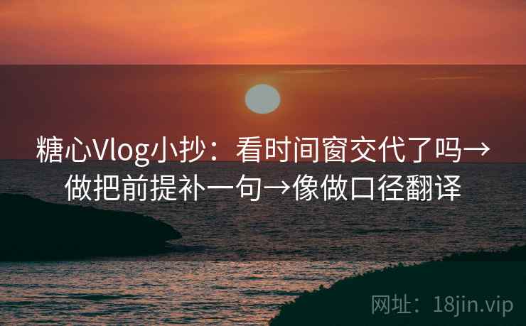 糖心Vlog小抄：看时间窗交代了吗→做把前提补一句→像做口径翻译