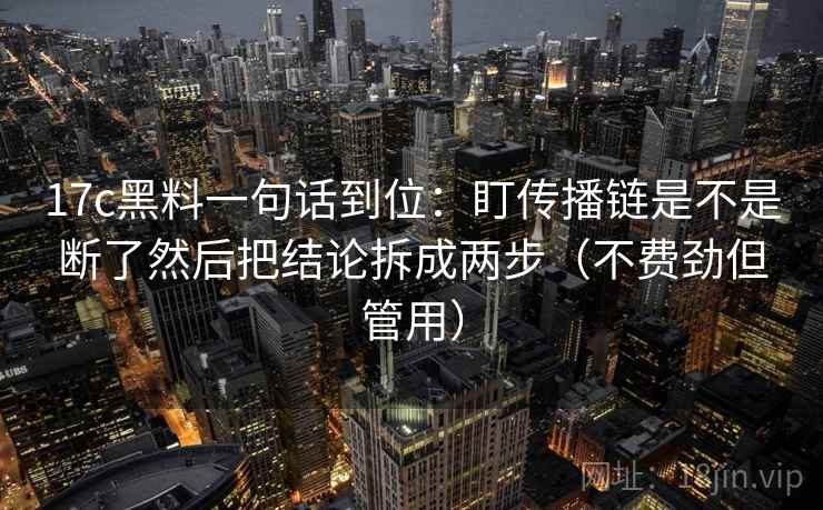 17c黑料一句话到位：盯传播链是不是断了然后把结论拆成两步（不费劲但管用）