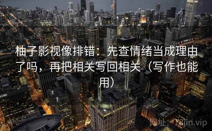 柚子影视像排错：先查情绪当成理由了吗，再把相关写回相关（写作也能用）  第2张