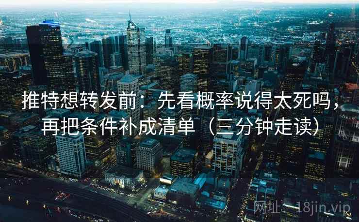 推特想转发前：先看概率说得太死吗，再把条件补成清单（三分钟走读）