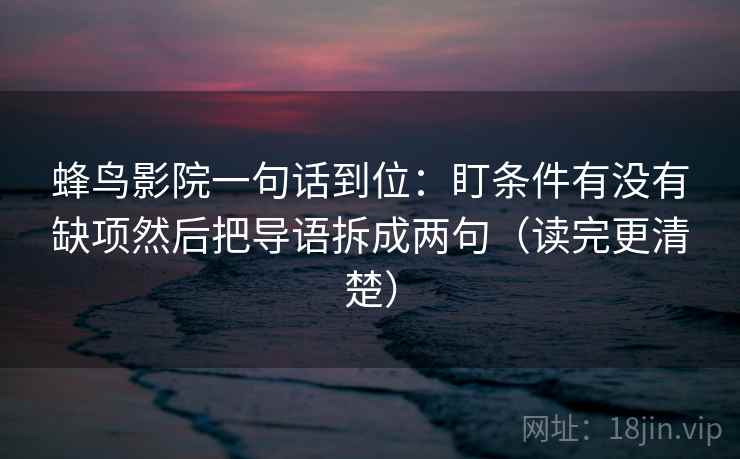 蜂鸟影院一句话到位：盯条件有没有缺项然后把导语拆成两句（读完更清楚）  第2张