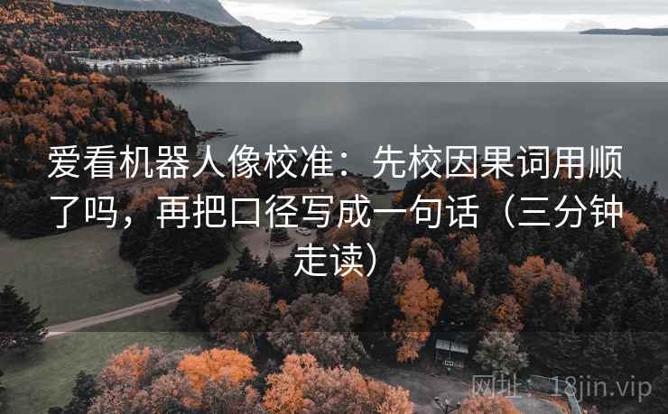 爱看机器人像校准：先校因果词用顺了吗，再把口径写成一句话（三分钟走读）  第2张