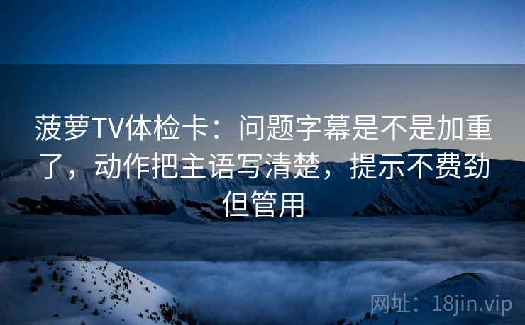 菠萝TV体检卡：问题字幕是不是加重了，动作把主语写清楚，提示不费劲但管用