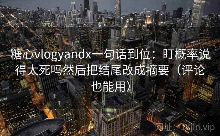 糖心vlogyandx一句话到位：盯概率说得太死吗然后把结尾改成摘要（评论也能用）