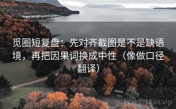 觅圈短复盘：先对齐截图是不是缺语境，再把因果词换成中性（像做口径翻译）