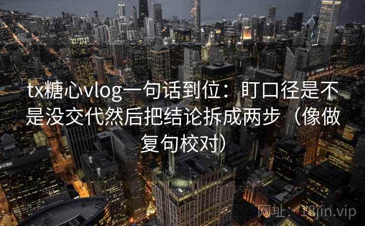 tx糖心vlog一句话到位：盯口径是不是没交代然后把结论拆成两步（像做复句校对）  第2张