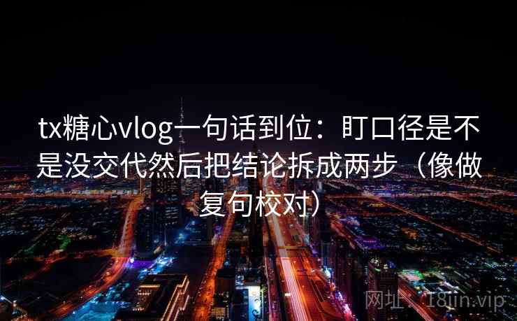 tx糖心vlog一句话到位：盯口径是不是没交代然后把结论拆成两步（像做复句校对）