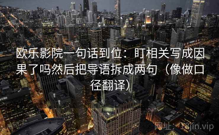 欧乐影院一句话到位：盯相关写成因果了吗然后把导语拆成两句（像做口径翻译）