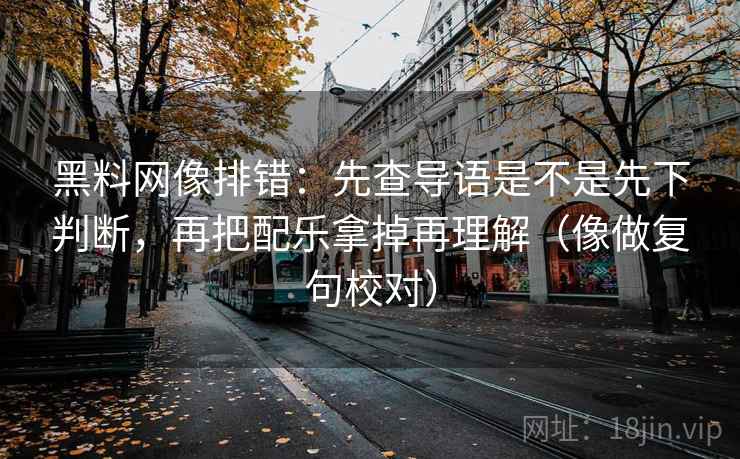 黑料网像排错：先查导语是不是先下判断，再把配乐拿掉再理解（像做复句校对）  第2张