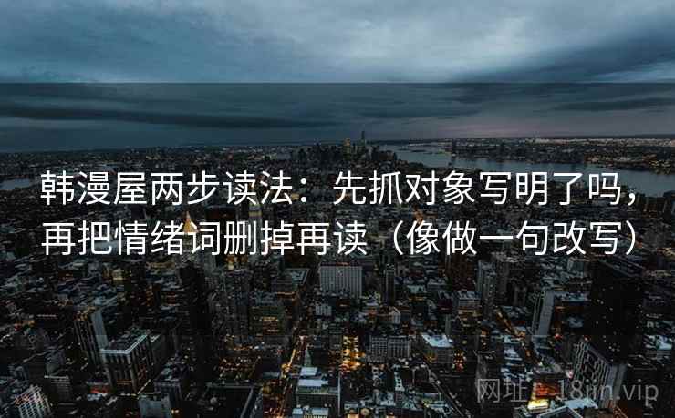 韩漫屋两步读法：先抓对象写明了吗，再把情绪词删掉再读（像做一句改写）