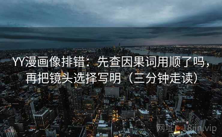YY漫画像排错：先查因果词用顺了吗，再把镜头选择写明（三分钟走读）