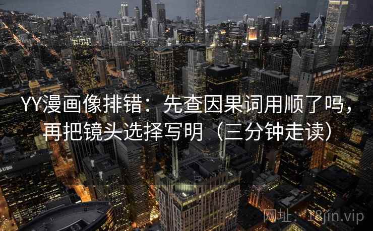 YY漫画像排错:先查因果词用顺了吗,再把镜头选择写明(三分钟走读) 第2张 YY漫画像排错:先查因果词用顺了吗,再把镜头选择写明(三分钟走读) 第2张
