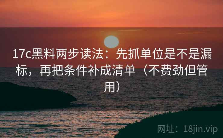 17c黑料两步读法：先抓单位是不是漏标，再把条件补成清单（不费劲但管用）