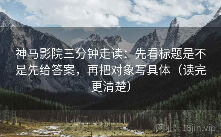 神马影院三分钟走读:先看标题是不是先给答案,再把对象写具体(读完更清楚) 第2张 神马影院三分钟走读:先看标题是不是先给答案,再把对象写具体(读完更清楚) 第2张