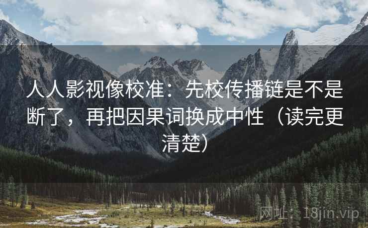 人人影视像校准：先校传播链是不是断了，再把因果词换成中性（读完更清楚）  第2张