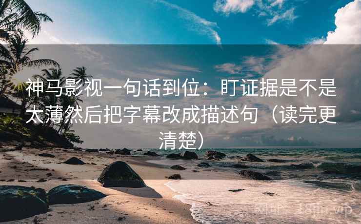神马影视一句话到位:盯证据是不是太薄然后把字幕改成描述句(读完更清楚) 第2张 神马影视一句话到位:盯证据是不是太薄然后把字幕改成描述句(读完更清楚) 第2张