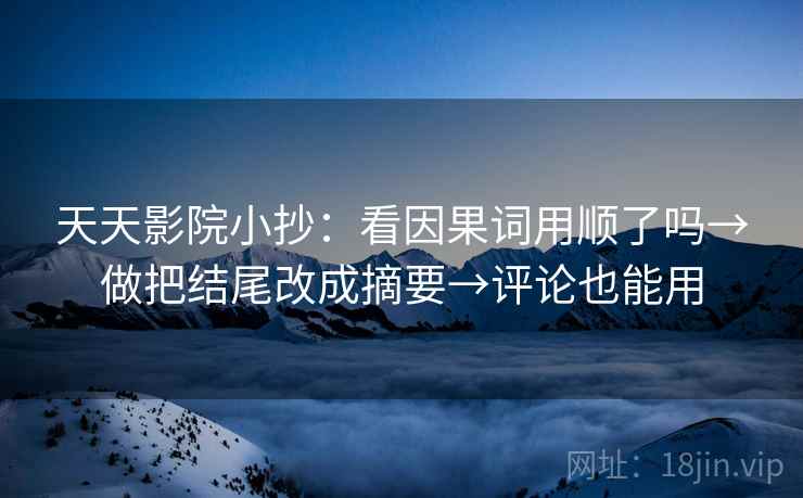 天天影院小抄:看因果词用顺了吗→做把结尾改成摘要→评论也能用 第2张 天天影院小抄:看因果词用顺了吗→做把结尾改成摘要→评论也能用 第2张