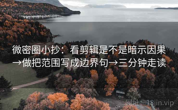 微密圈小抄：看剪辑是不是暗示因果→做把范围写成边界句→三分钟走读