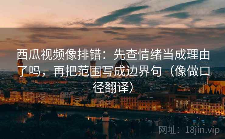 西瓜视频像排错：先查情绪当成理由了吗，再把范围写成边界句（像做口径翻译）
