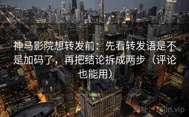 神马影院想转发前：先看转发语是不是加码了，再把结论拆成两步（评论也能用）  第2张