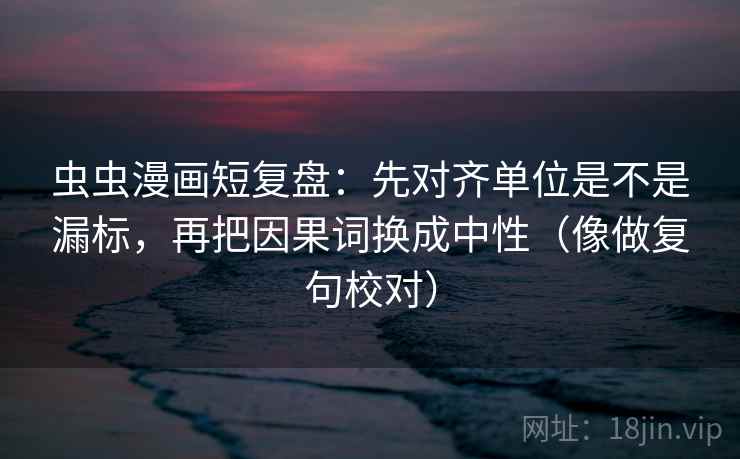 虫虫漫画短复盘:先对齐单位是不是漏标,再把因果词换成中性(像做复句校对) 第2张 虫虫漫画短复盘:先对齐单位是不是漏标,再把因果词换成中性(像做复句校对) 第2张