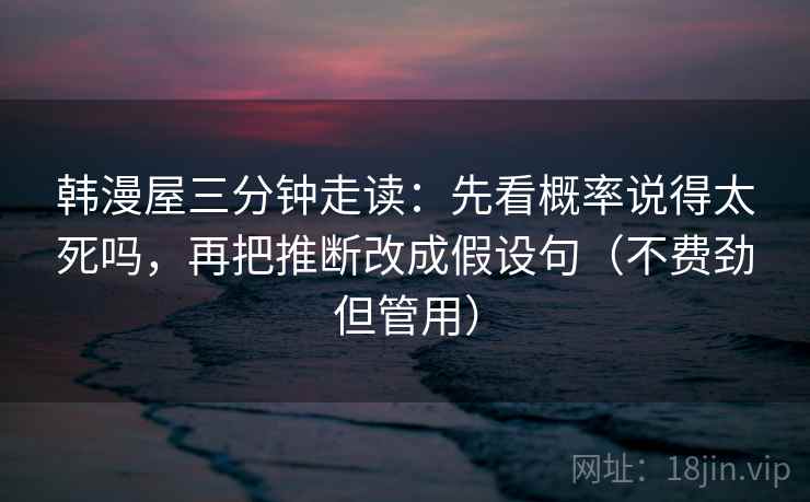 韩漫屋三分钟走读:先看概率说得太死吗,再把推断改成假设句(不费劲但管用) 第2张 韩漫屋三分钟走读:先看概率说得太死吗,再把推断改成假设句(不费劲但管用) 第2张