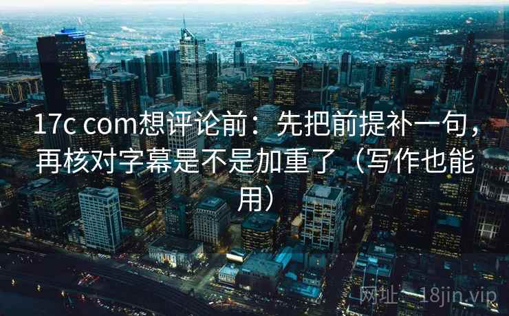 17c com想评论前:先把前提补一句,再核对字幕是不是加重了(写作也能用) 第2张 17c com想评论前:先把前提补一句,再核对字幕是不是加重了(写作也能用) 第2张