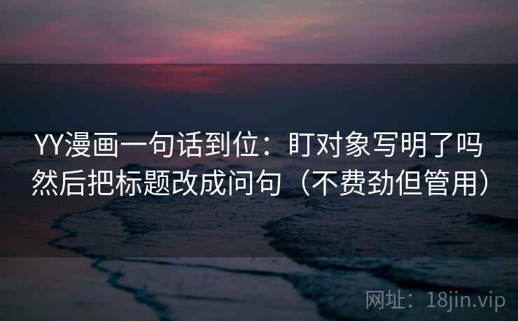 YY漫画一句话到位:盯对象写明了吗然后把标题改成问句(不费劲但管用)