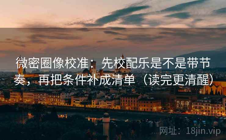 微密圈像校准:先校配乐是不是带节奏,再把条件补成清单(读完更清醒) 第2张 微密圈像校准:先校配乐是不是带节奏,再把条件补成清单(读完更清醒) 第2张