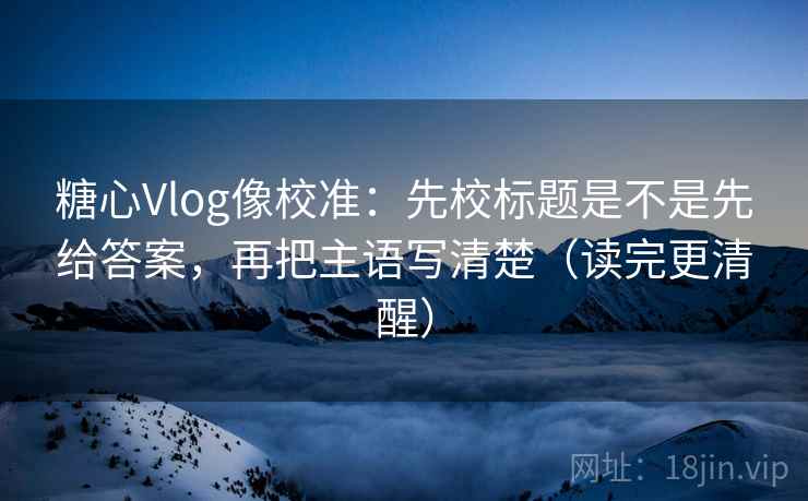 糖心Vlog像校准:先校标题是不是先给答案,再把主语写清楚(读完更清醒) 第2张 糖心Vlog像校准:先校标题是不是先给答案,再把主语写清楚(读完更清醒) 第2张