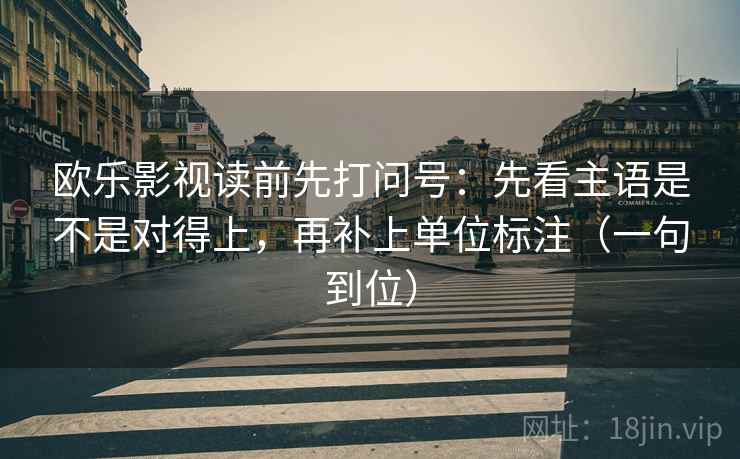 欧乐影视读前先打问号:先看主语是不是对得上,再补上单位标注(一句到位) 第2张 欧乐影视读前先打问号:先看主语是不是对得上,再补上单位标注(一句到位) 第2张
